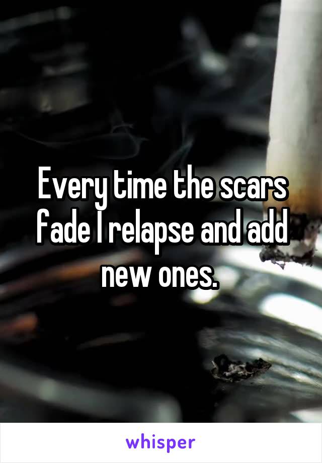 Every time the scars fade I relapse and add new ones. 