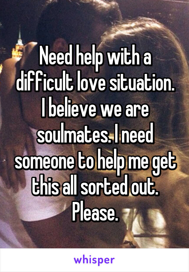 Need help with a difficult love situation. I believe we are soulmates. I need someone to help me get this all sorted out. Please.