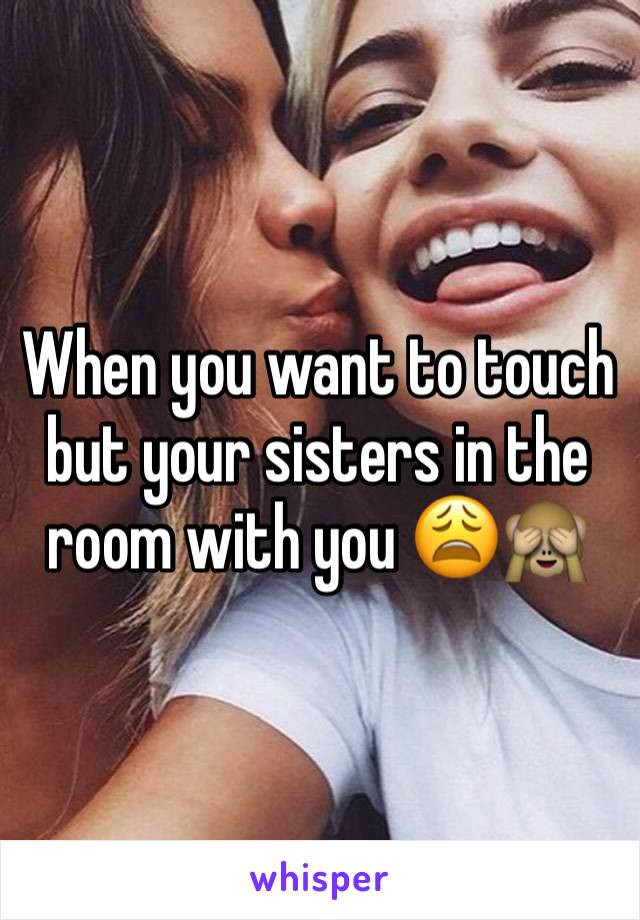 When you want to touch but your sisters in the room with you 😩🙈