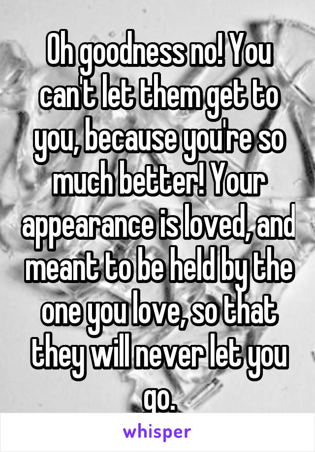 Oh goodness no! You can't let them get to you, because you're so much better! Your appearance is loved, and meant to be held by the one you love, so that they will never let you go.