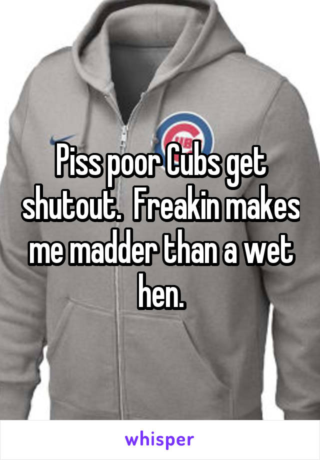 Piss poor Cubs get shutout.  Freakin makes me madder than a wet hen.