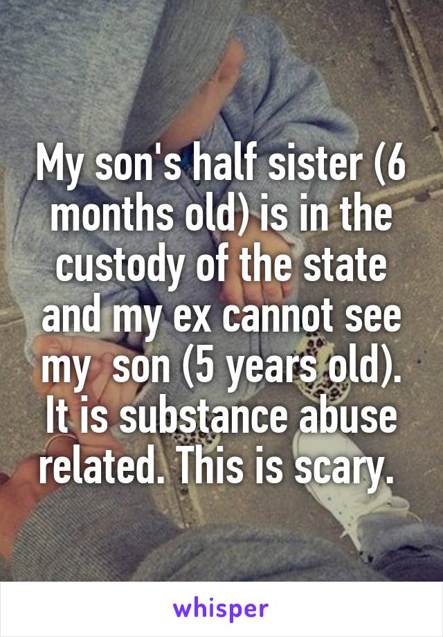 My son's half sister (6 months old) is in the custody of the state and my ex cannot see my  son (5 years old). It is substance abuse related. This is scary. 