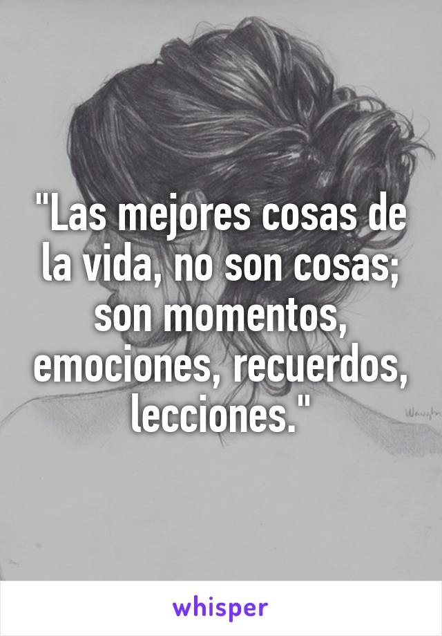 "Las mejores cosas de la vida, no son cosas; son momentos, emociones, recuerdos, lecciones."