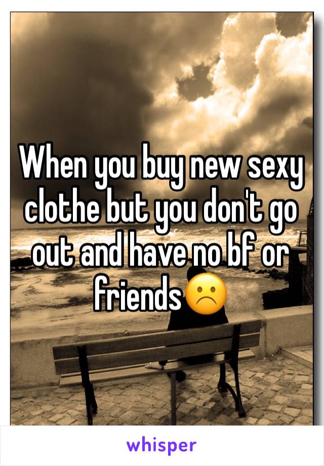 When you buy new sexy clothe but you don't go out and have no bf or friends☹️