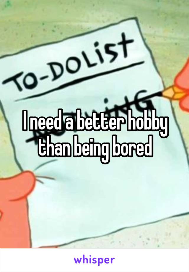 I need a better hobby than being bored