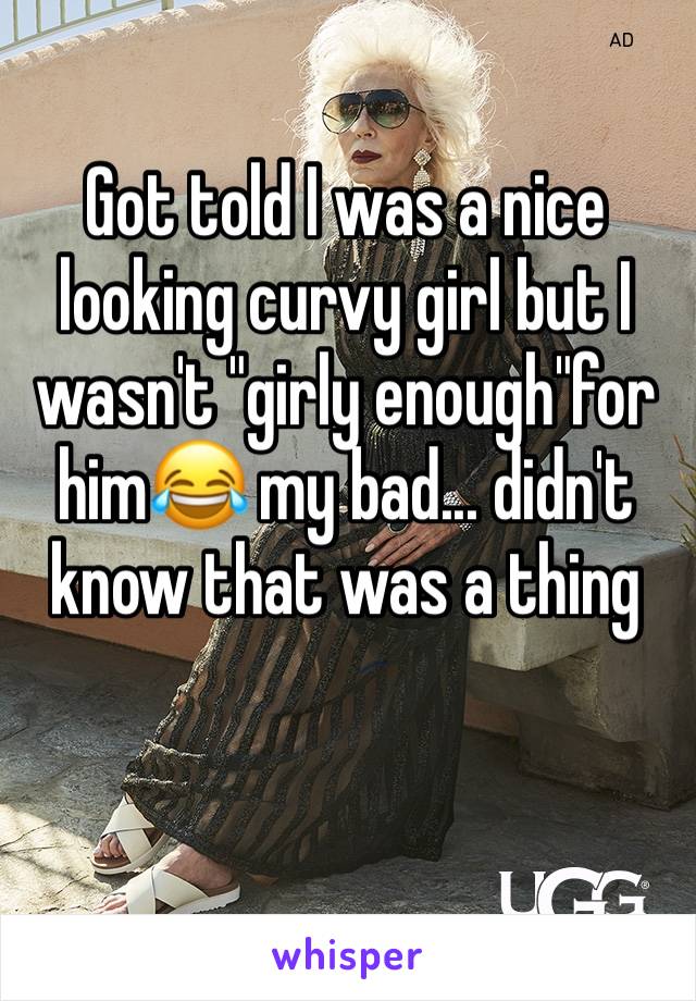 Got told I was a nice looking curvy girl but I wasn't "girly enough"for him😂 my bad... didn't know that was a thing