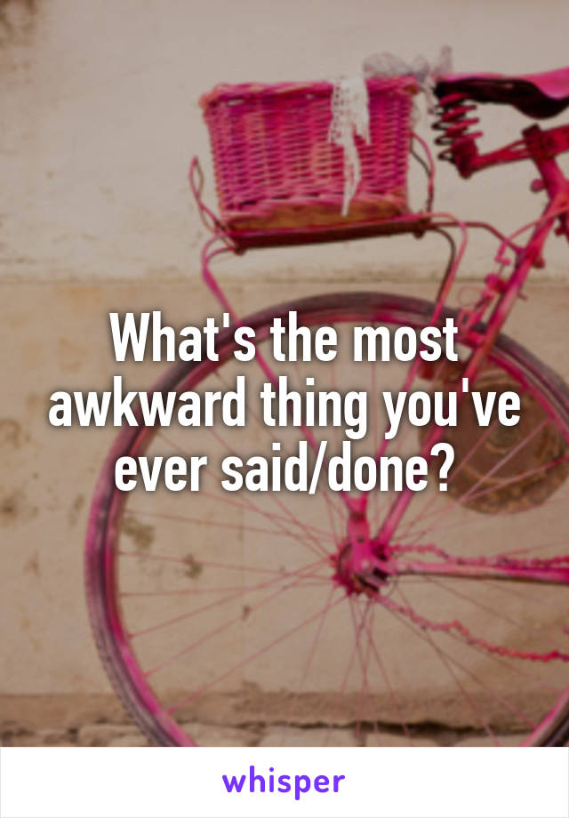 What's the most awkward thing you've ever said/done?