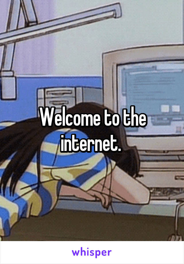 Welcome to the internet. 