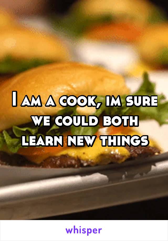 I am a cook, im sure we could both learn new things