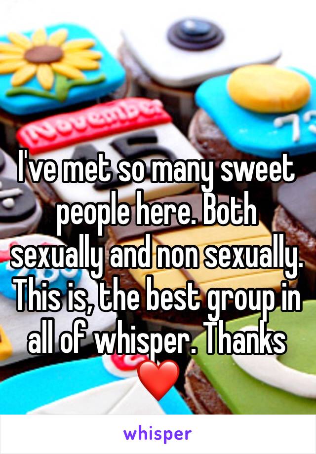 I've met so many sweet people here. Both sexually and non sexually. This is, the best group in all of whisper. Thanks❤