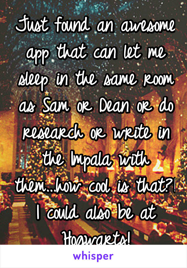 Just found an awesome app that can let me sleep in the same room as Sam or Dean or do research or write in the Impala with them...how cool is that?! I could also be at Hogwarts!