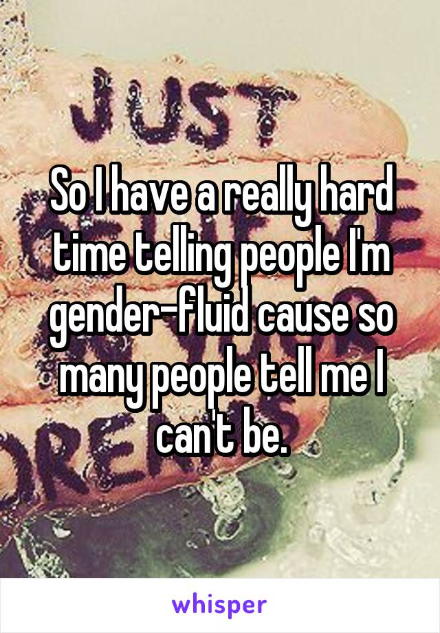 So I have a really hard time telling people I'm gender-fluid cause so many people tell me I can't be.