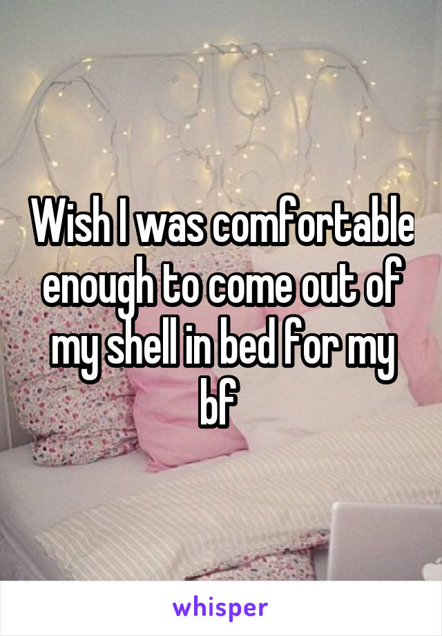 Wish I was comfortable enough to come out of my shell in bed for my bf 