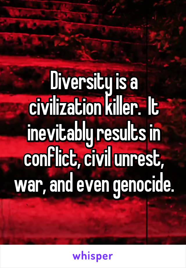 Diversity is a civilization killer.  It inevitably results in conflict, civil unrest, war, and even genocide.