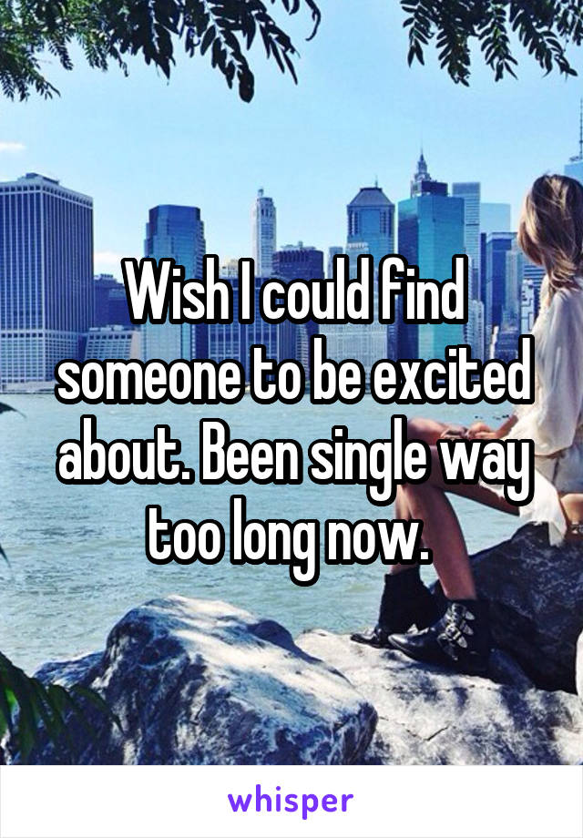 Wish I could find someone to be excited about. Been single way too long now. 