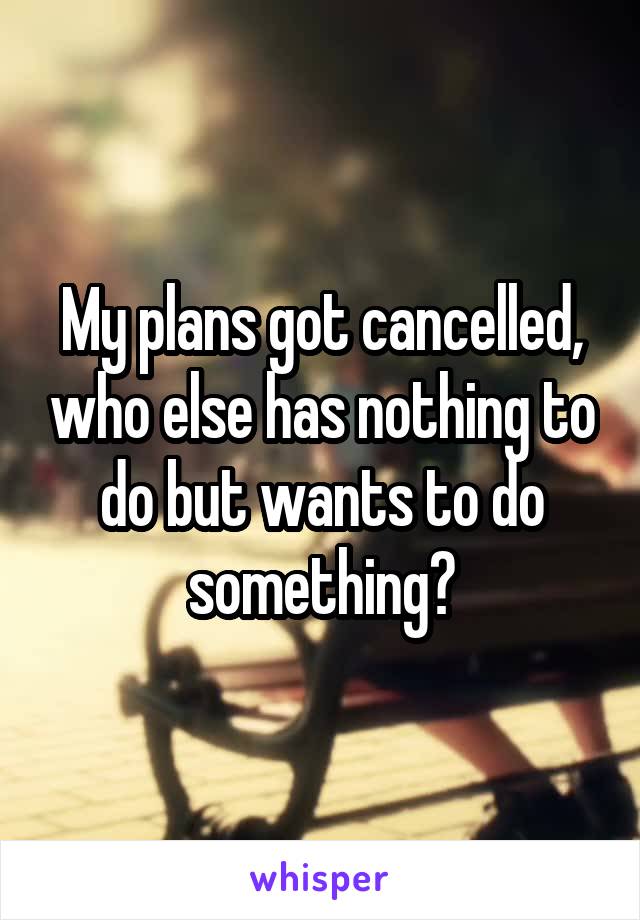 My plans got cancelled, who else has nothing to do but wants to do something?