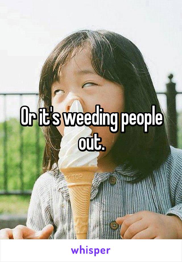 Or it's weeding people out.