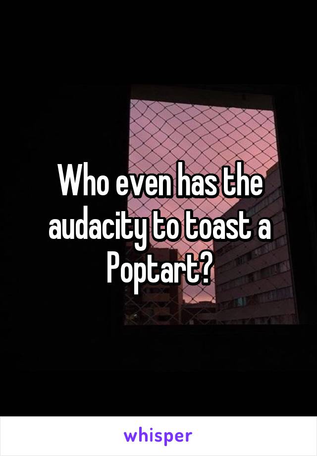 Who even has the audacity to toast a Poptart?