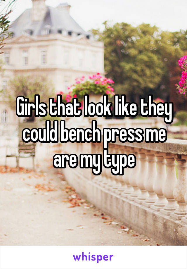 Girls that look like they could bench press me are my type