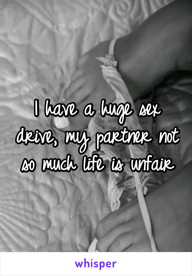 I have a huge sex drive, my partner not so much life is unfair