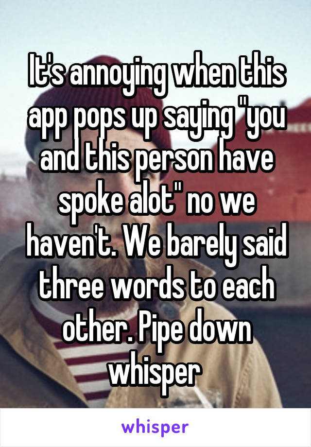 It's annoying when this app pops up saying "you and this person have spoke alot" no we haven't. We barely said three words to each other. Pipe down whisper 