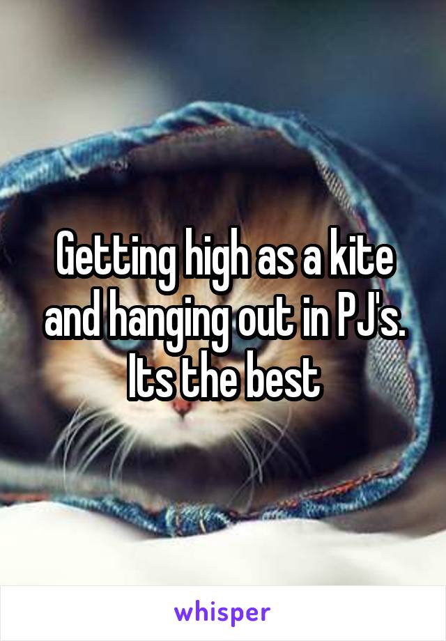 Getting high as a kite and hanging out in PJ's. Its the best