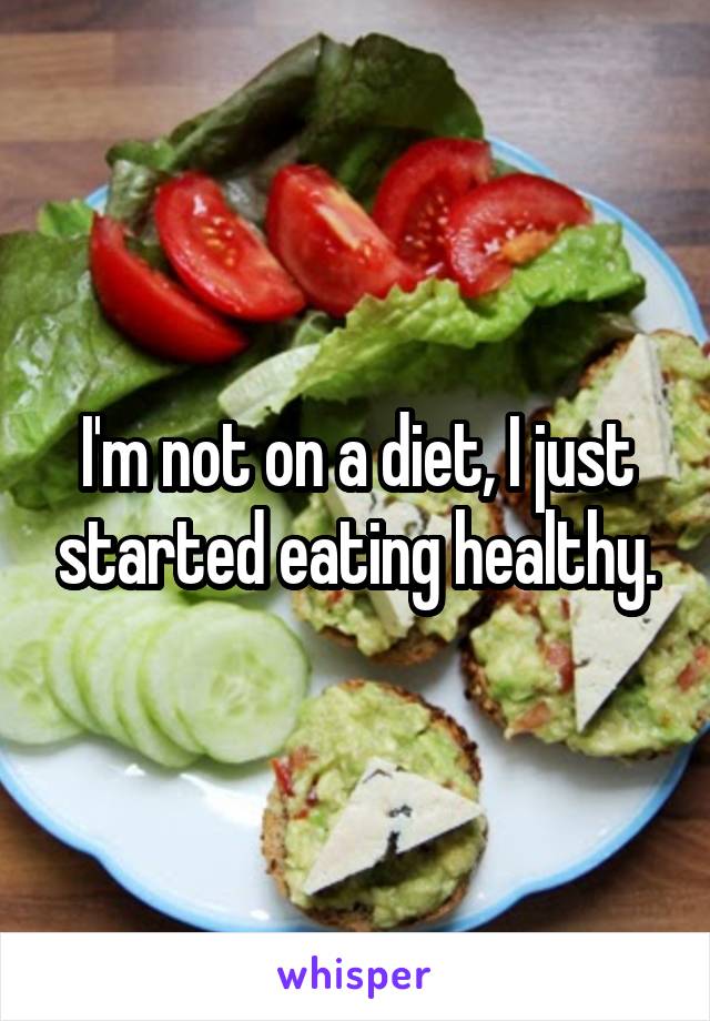 I'm not on a diet, I just started eating healthy.