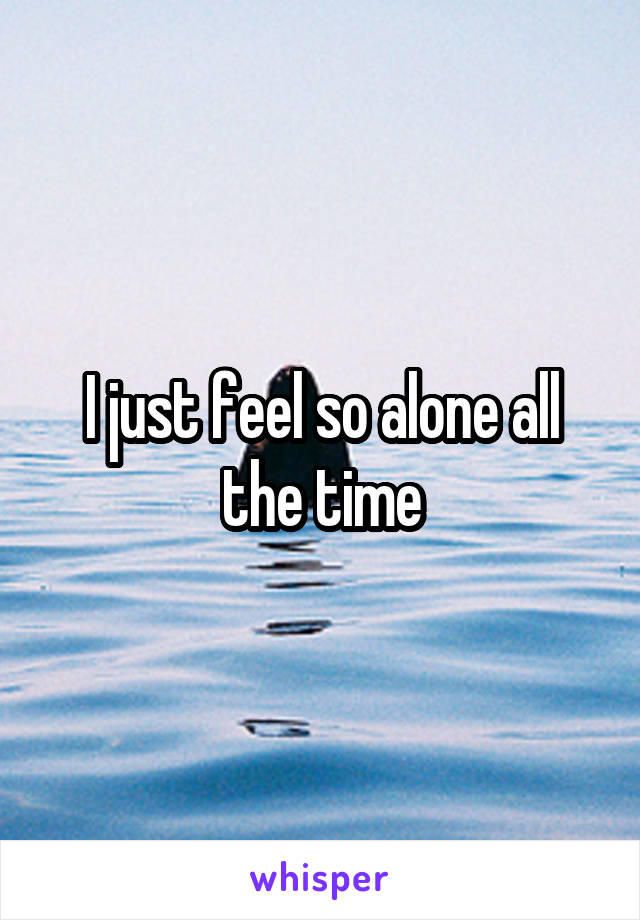 I just feel so alone all the time