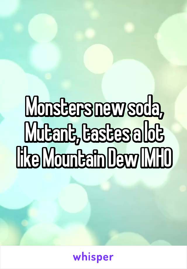 Monsters new soda, Mutant, tastes a lot like Mountain Dew IMHO