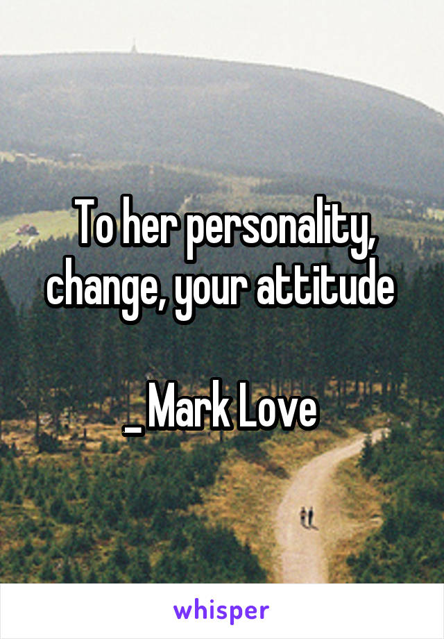 To her personality, change, your attitude 

_ Mark Love 