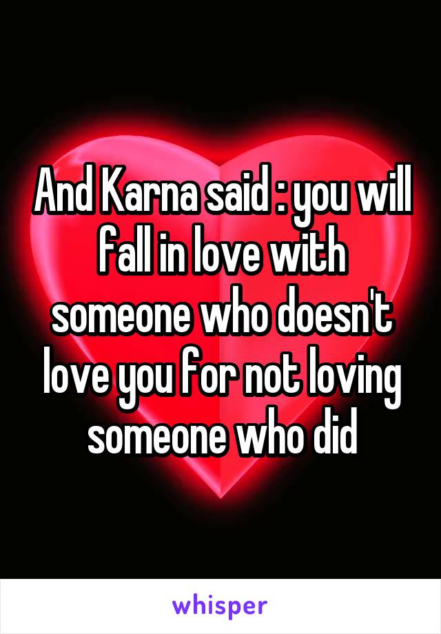 And Karna said : you will fall in love with someone who doesn't love you for not loving someone who did