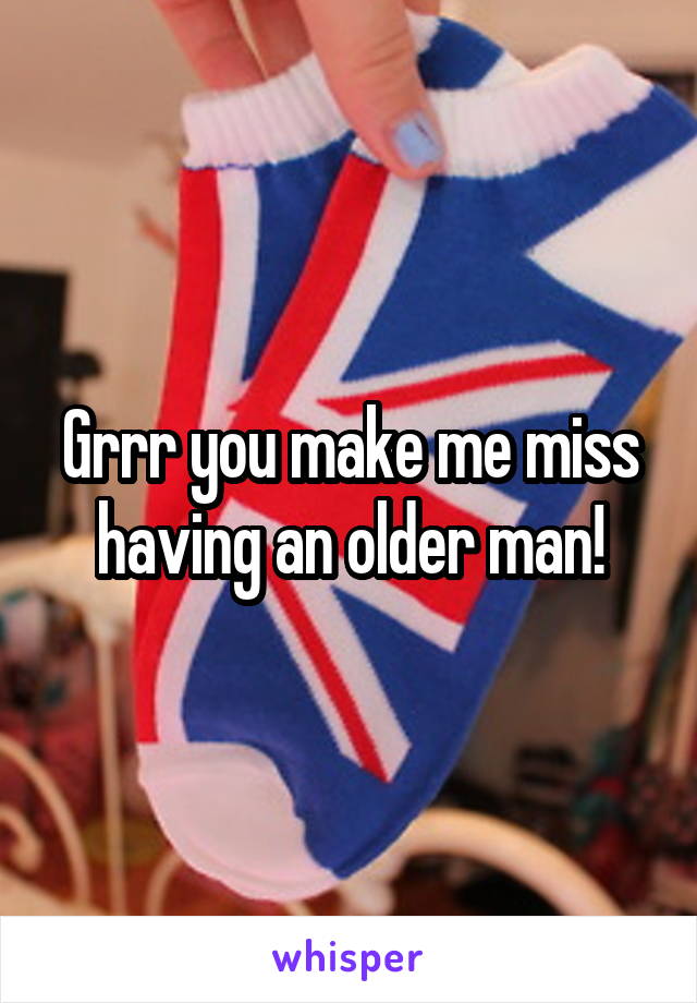 Grrr you make me miss having an older man!