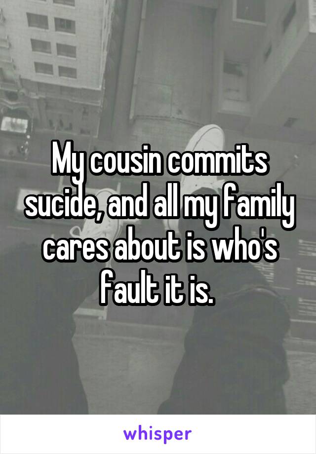 My cousin commits sucide, and all my family cares about is who's fault it is. 