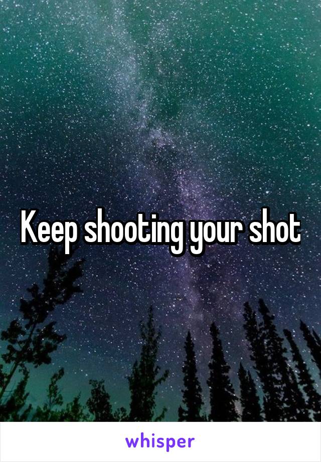 Keep shooting your shot