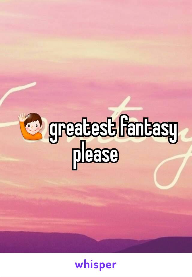 🙋 greatest fantasy please