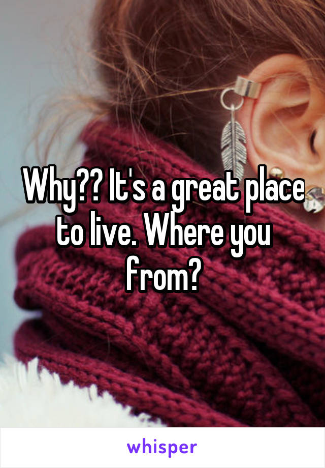 Why?? It's a great place to live. Where you from?