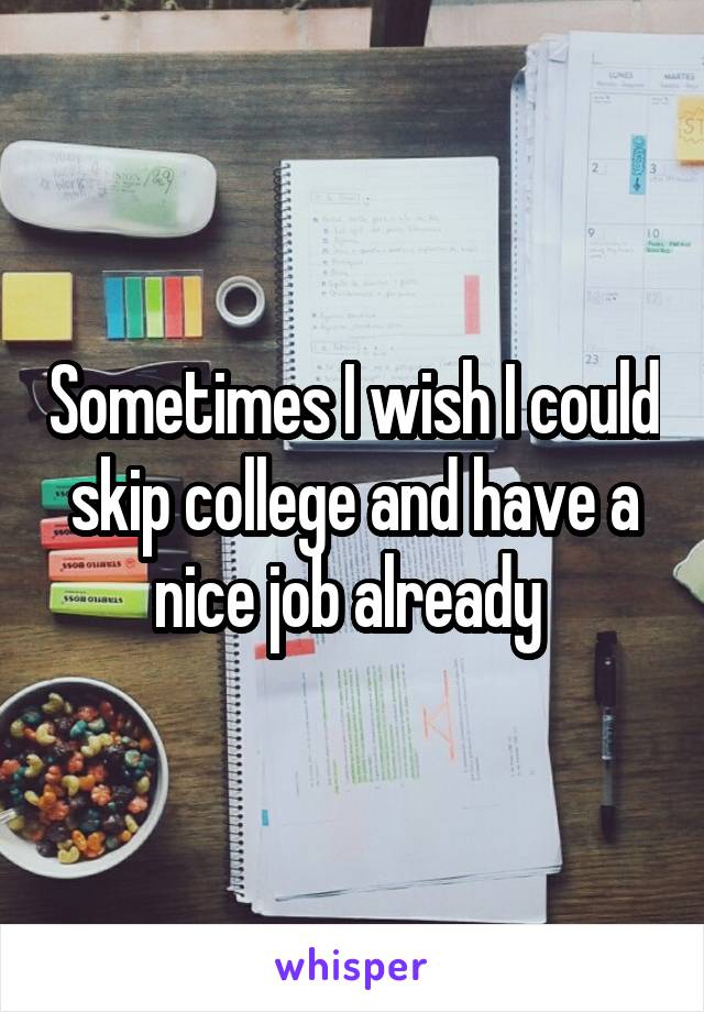 Sometimes I wish I could skip college and have a nice job already 