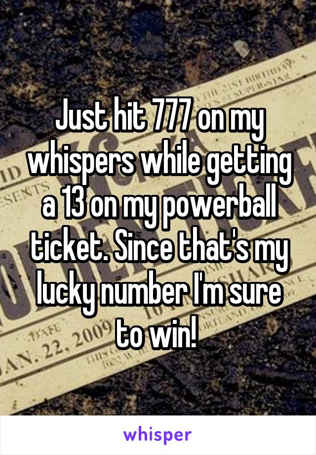 Just hit 777 on my whispers while getting a 13 on my powerball ticket. Since that's my lucky number I'm sure to win! 