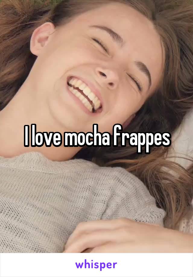 I love mocha frappes