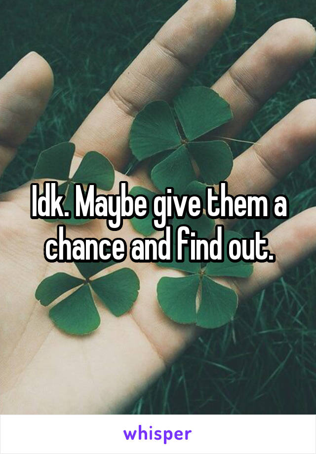 Idk. Maybe give them a chance and find out.