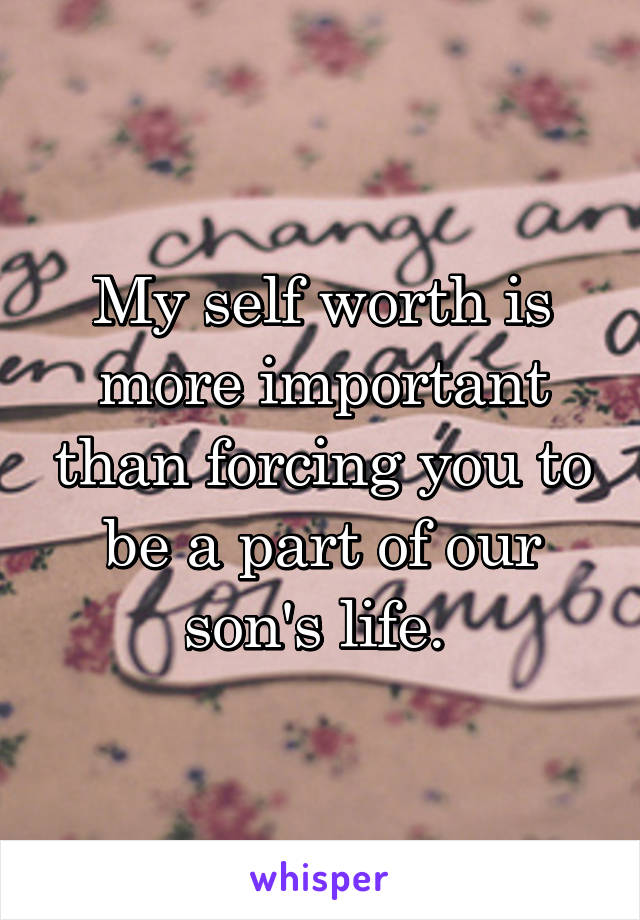 My self worth is more important than forcing you to be a part of our son's life. 