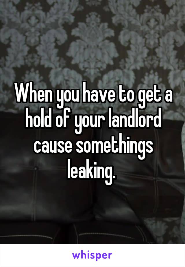 When you have to get a hold of your landlord cause somethings leaking. 