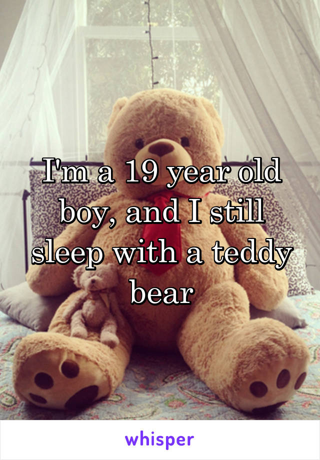 I'm a 19 year old boy, and I still sleep with a teddy bear