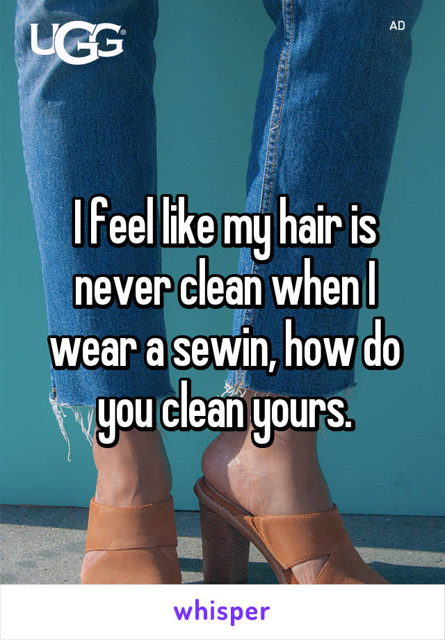 I feel like my hair is never clean when I wear a sewin, how do you clean yours.