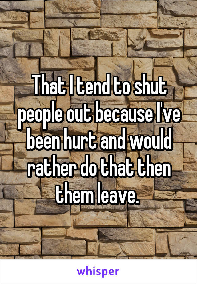 That I tend to shut people out because I've been hurt and would rather do that then them leave. 