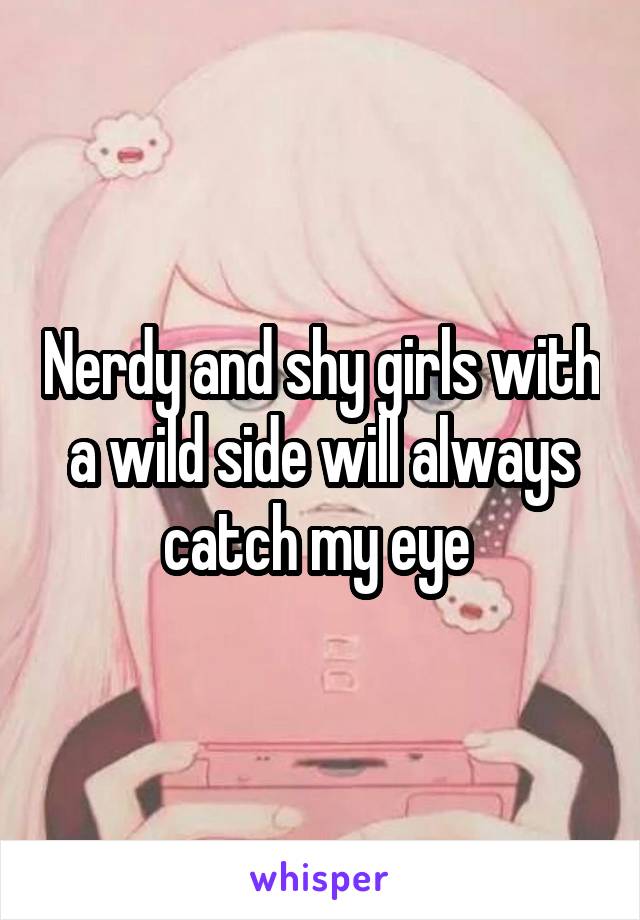 Nerdy and shy girls with a wild side will always catch my eye 