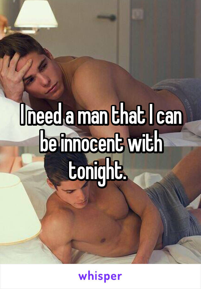 I need a man that I can be innocent with tonight.  