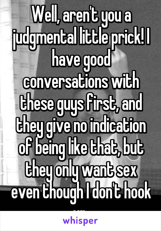 Well, aren't you a judgmental little prick! I have good conversations with these guys first, and they give no indication of being like that, but they only want sex even though I don't hook up.