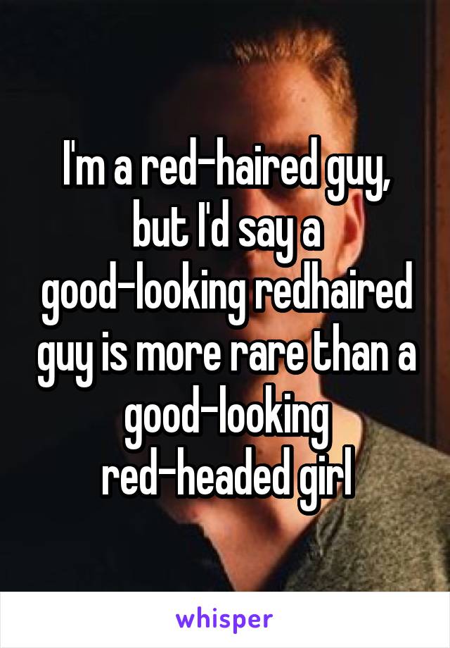 I'm a red-haired guy, but I'd say a good-looking redhaired guy is more rare than a good-looking red-headed girl