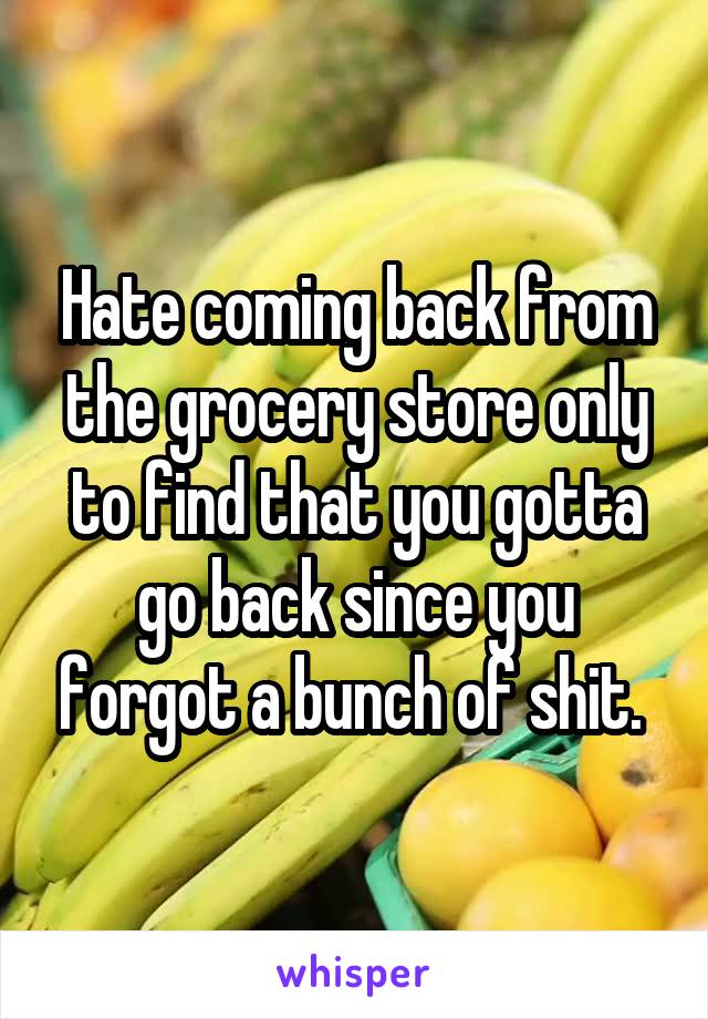 Hate coming back from the grocery store only to find that you gotta go back since you forgot a bunch of shit. 